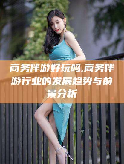 樟树商务伴游好玩吗,商务伴游行业的发展趋势与前景分析