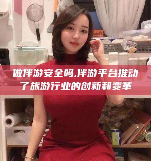 樟树做伴游安全吗,伴游平台推动了旅游行业的创新和变革