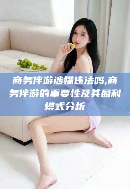 樟树商务伴游涉嫌违法吗,商务伴游的重要性及其盈利模式分析