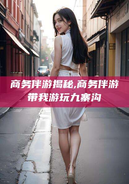 樟树商务伴游揭秘,商务伴游带我游玩九寨沟