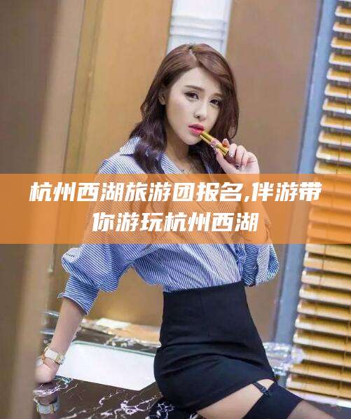 樟树杭州西湖旅游团报名,伴游带你游玩杭州西湖