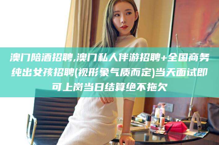 樟树澳门陪酒招聘,澳门私人伴游招聘+全国商务纯出女孩招聘(视形象气质而定)当天面试即可上岗当日结算绝不拖欠