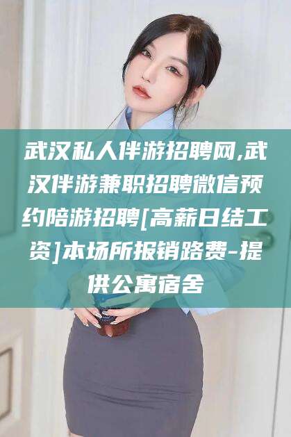 樟树武汉私人伴游招聘网,武汉伴游兼职招聘微信预约陪游招聘[高薪日结工资]本场所报销路费-提供公寓宿舍