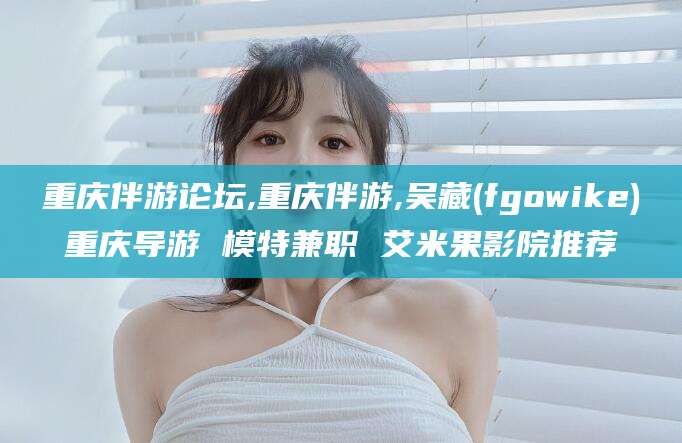 樟树重庆伴游论坛,重庆伴游,吴藏(fgowike)重庆导游 模特兼职 艾米果影院推荐