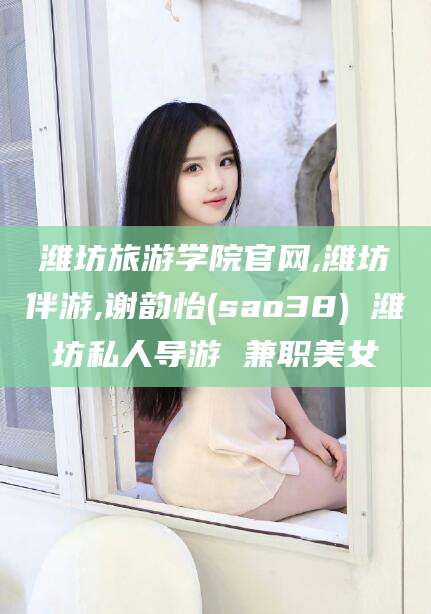 樟树潍坊旅游学院官网,潍坊伴游,谢韵怡(sao38) 潍坊私人导游 兼职美女