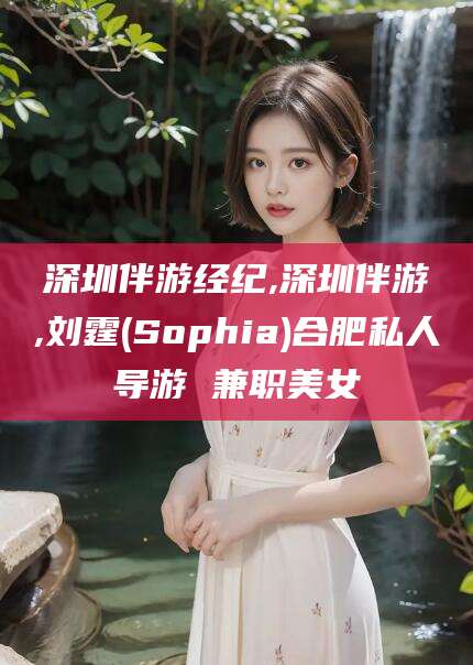 樟树深圳伴游经纪,深圳伴游,刘霆(Sophia)合肥私人导游 兼职美女