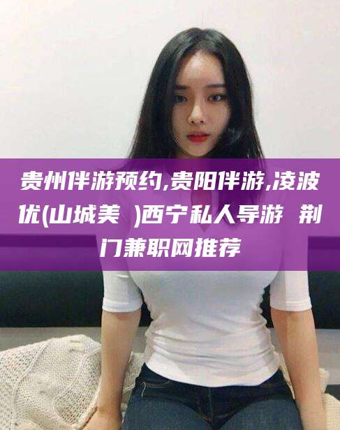 樟树贵州伴游预约,贵阳伴游,凌波优(山城美姫)西宁私人导游 荆门兼职网推荐