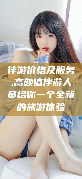 樟树伴游价格及服务,高颜值伴游人员给你一个全新的旅游体验