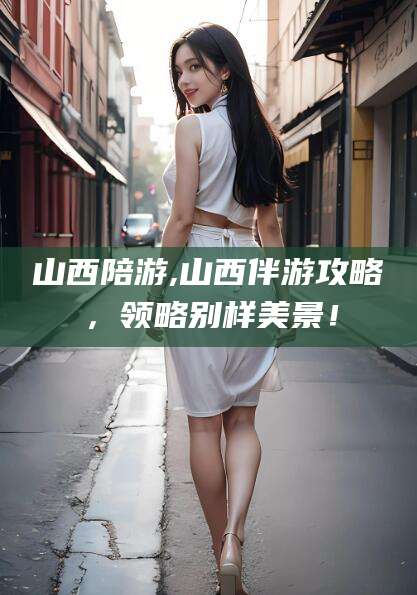 樟树山西陪游,山西伴游攻略，领略别样美景！