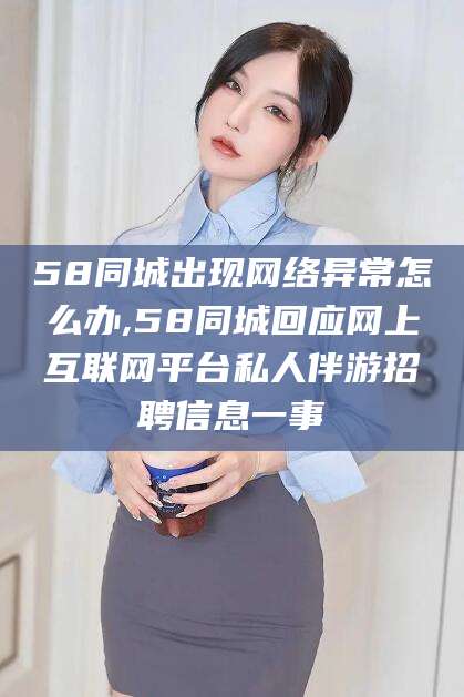 樟树58同城出现网络异常怎么办,58同城回应网上互联网平台私人伴游招聘信息一事