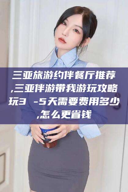 樟树三亚旅游约伴餐厅推荐,三亚伴游带我游玩攻略玩3 -5天需要费用多少,怎么更省钱