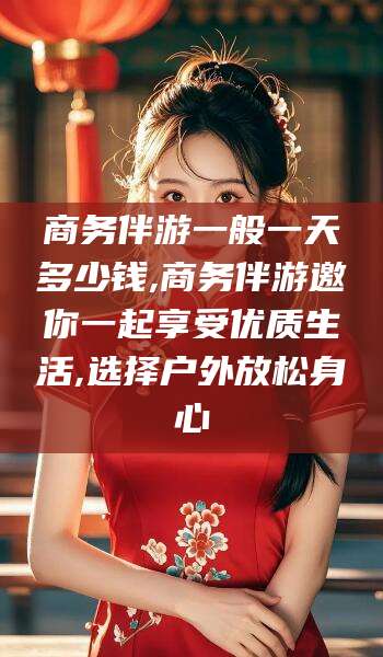 樟树商务伴游一般一天多少钱,商务伴游邀你一起享受优质生活,选择户外放松身心