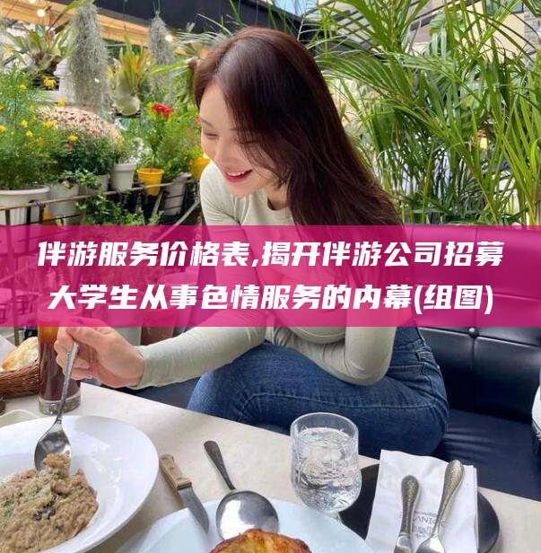 樟树伴游服务价格表,揭开伴游公司招募大学生从事色情服务的内幕(组图)