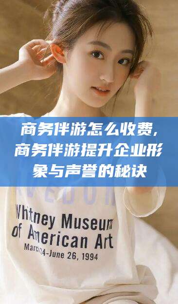 樟树商务伴游怎么收费,商务伴游提升企业形象与声誉的秘诀