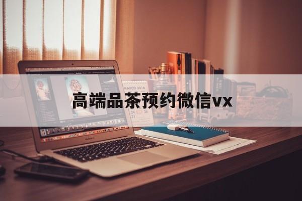 樟树关于高端品茶预约微信vx的信息